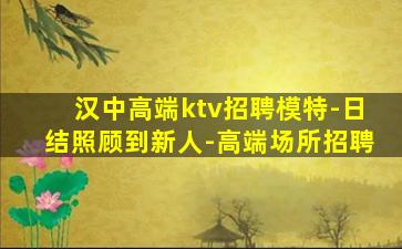 汉中高端ktv招聘模特-日结照顾到新人-高端场所招聘